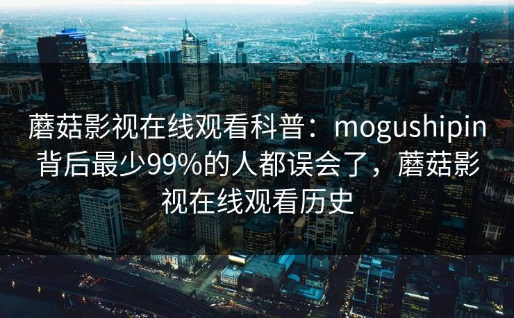 蘑菇影视在线观看科普:mogushipin背后最少99%的人都误会了,蘑菇影视在线观看历史 蘑菇影视在线观看科普:mogushipin背后最少99%的人都误会了,蘑菇影视在线观看历史