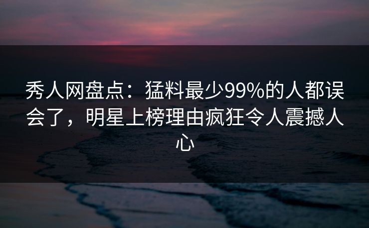 秀人网盘点:猛料最少99%的人都误会了,明星上榜理由疯狂令人震撼人心 秀人网盘点:猛料最少99%的人都误会了,明星上榜理由疯狂令人震撼人心