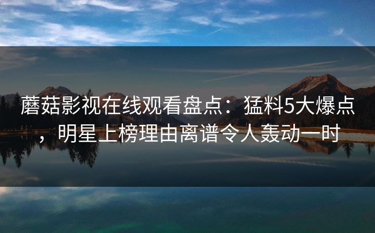 蘑菇影视在线观看盘点:猛料5大爆点,明星上榜理由离谱令人轰动一时 蘑菇影视在线观看盘点:猛料5大爆点,明星上榜理由离谱令人轰动一时