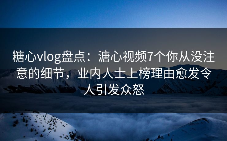 糖心vlog盘点:溏心视频7个你从没注意的细节,业内人士上榜理由愈发令人引发众怒 糖心vlog盘点:溏心视频7个你从没注意的细节,业内人士上榜理由愈发令人引发众怒