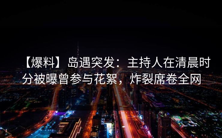 【爆料】岛遇突发：主持人在清晨时分被曝曾参与花絮，炸裂席卷全网