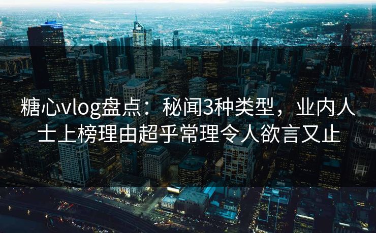 糖心vlog盘点：秘闻3种类型，业内人士上榜理由超乎常理令人欲言又止