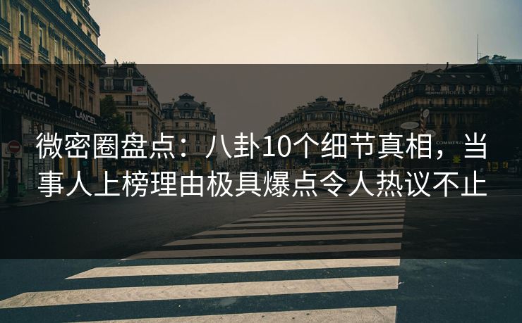 微密圈盘点：八卦10个细节真相，当事人上榜理由极具爆点令人热议不止
