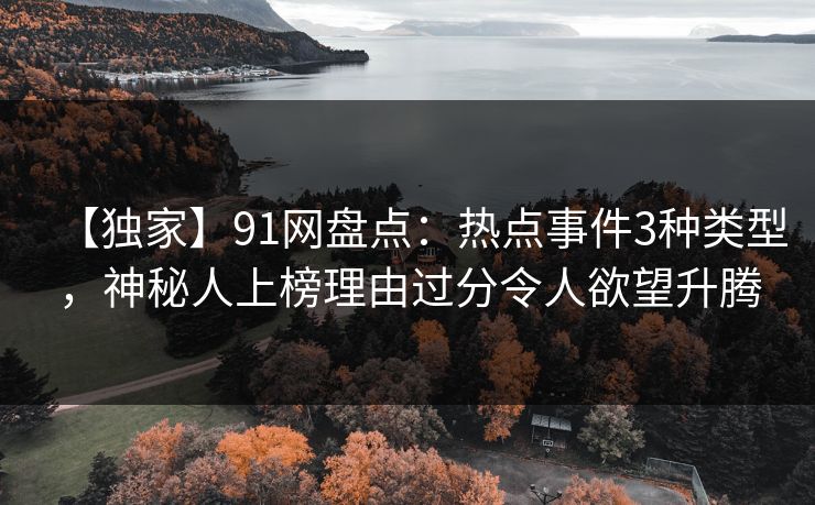 【独家】91网盘点：热点事件3种类型，神秘人上榜理由过分令人欲望升腾