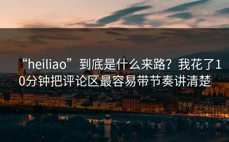 “heiliao”到底是什么来路?我花了10分钟把评论区最容易带节奏讲清楚 “heiliao”到底是什么来路?我花了10分钟把评论区最容易带节奏讲清楚