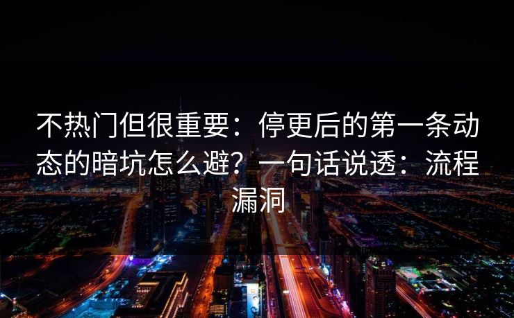 不热门但很重要:停更后的第一条动态的暗坑怎么避?一句话说透:流程漏洞 不热门但很重要:停更后的第一条动态的暗坑怎么避?一句话说透:流程漏洞