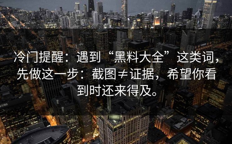冷门提醒:遇到“黑料大全”这类词,先做这一步:截图≠证据,希望你看到时还来得及。 冷门提醒:遇到“黑料大全”这类词,先做这一步:截图≠证据,希望你看到时还来得及。