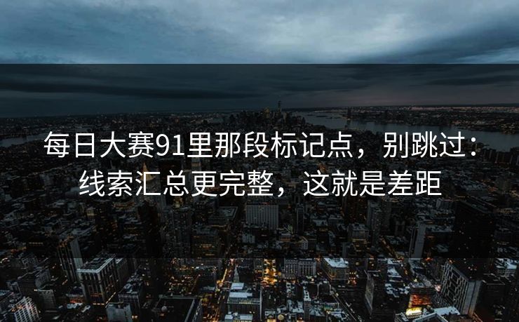每日大赛91里那段标记点，别跳过：线索汇总更完整，这就是差距