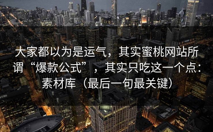 大家都以为是运气，其实蜜桃网站所谓“爆款公式”，其实只吃这一个点：素材库（最后一句最关键）