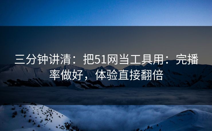 三分钟讲清：把51网当工具用：完播率做好，体验直接翻倍